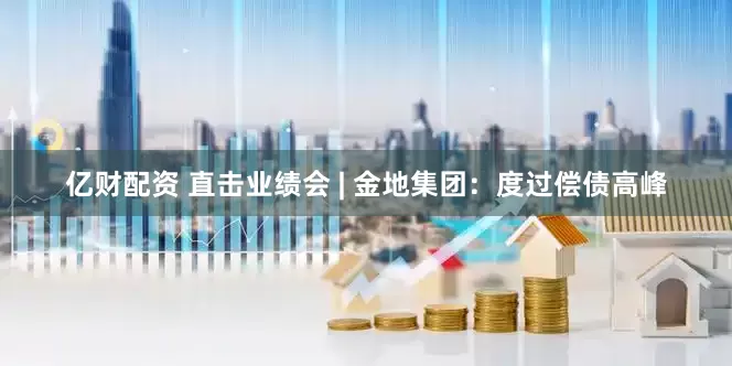 亿财配资 直击业绩会 | 金地集团：度过偿债高峰