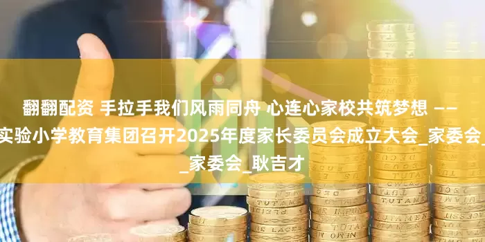 翻翻配资 手拉手我们风雨同舟 心连心家校共筑梦想 —— 濮阳市实验小学教育集团召开2025年度家长委员会成立大会_家委会_耿吉才