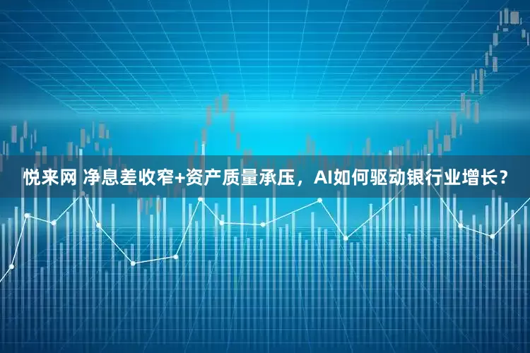 悦来网 净息差收窄+资产质量承压，AI如何驱动银行业增长？