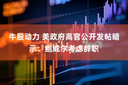 牛股动力 美政府高官公开发帖暗示：鲍威尔考虑辞职