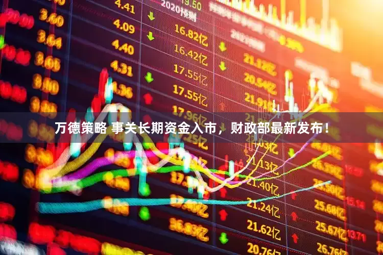 万德策略 事关长期资金入市，财政部最新发布！