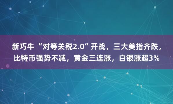 新巧牛 “对等关税2.0”开战，三大美指齐跌，比特币强势不减，黄金三连涨，白银涨超3%