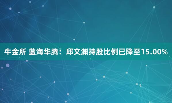 牛金所 蓝海华腾：邱文渊持股比例已降至15.00%