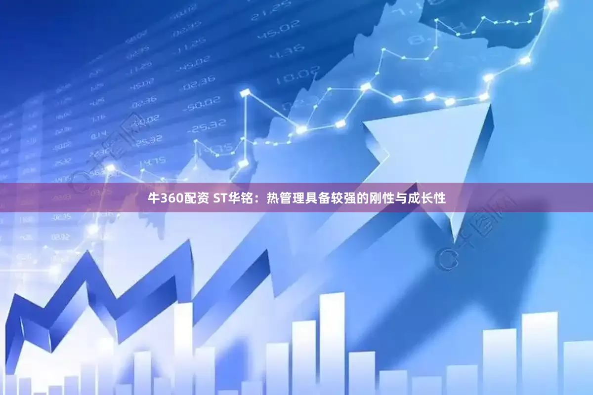 牛360配资 ST华铭：热管理具备较强的刚性与成长性