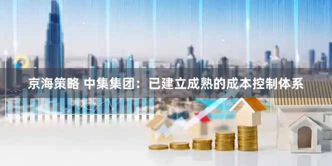 京海策略 中集集团：已建立成熟的成本控制体系