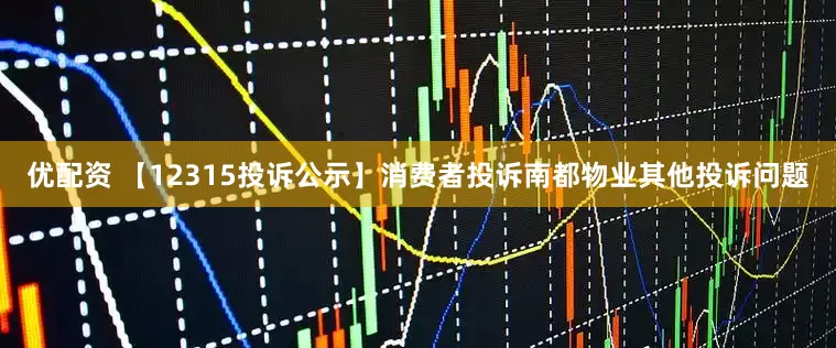 优配资 【12315投诉公示】消费者投诉南都物业其他投诉问题
