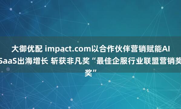 大御优配 impact.com以合作伙伴营销赋能AI/SaaS出海增长 斩获非凡奖“最佳企服行业联盟营销奖”