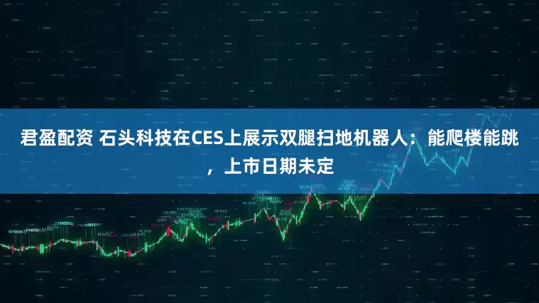 君盈配资 石头科技在CES上展示双腿扫地机器人：能爬楼能跳，上市日期未定