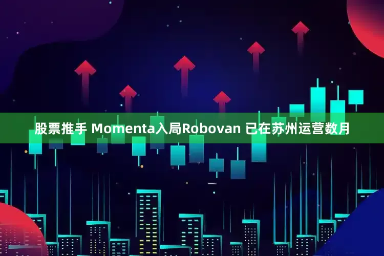 股票推手 Momenta入局Robovan 已在苏州运营数月