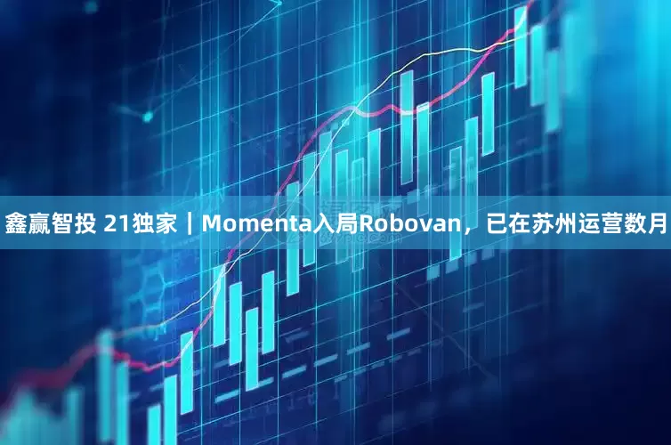 鑫赢智投 21独家｜Momenta入局Robovan，已在苏州运营数月