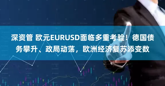 深资管 欧元EURUSD面临多重考验！德国债务攀升、政局动荡，欧洲经济复苏添变数