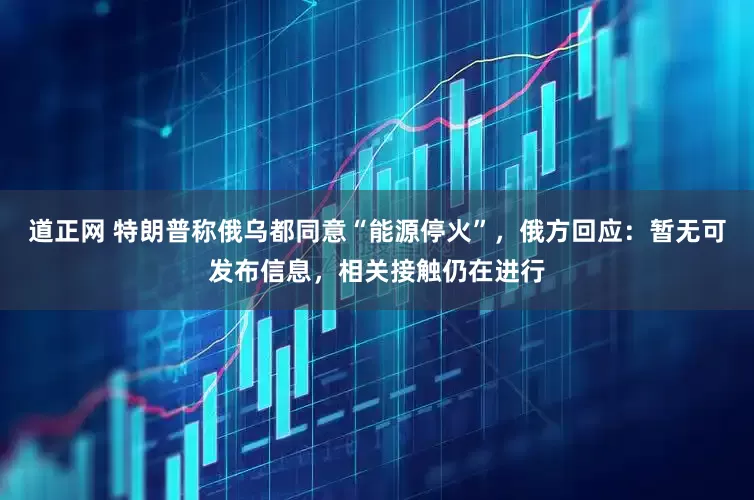 道正网 特朗普称俄乌都同意“能源停火”，俄方回应：暂无可发布信息，相关接触仍在进行